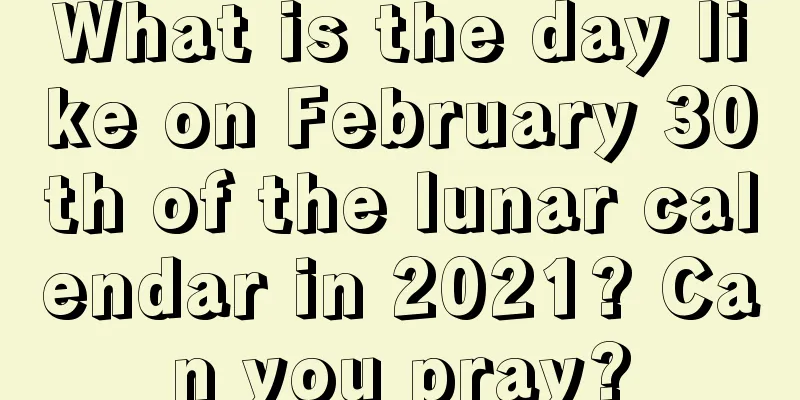 What is the day like on February 30th of the lunar calendar in 2021? Can you pray?