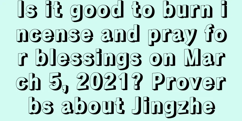 Is it good to burn incense and pray for blessings on March 5, 2021? Proverbs about Jingzhe