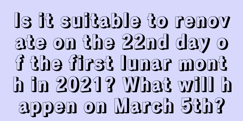 Is it suitable to renovate on the 22nd day of the first lunar month in 2021? What will happen on March 5th?