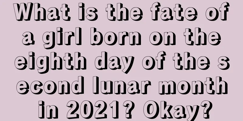 What is the fate of a girl born on the eighth day of the second lunar month in 2021? Okay?