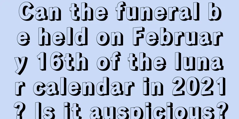 Can the funeral be held on February 16th of the lunar calendar in 2021? Is it auspicious?
