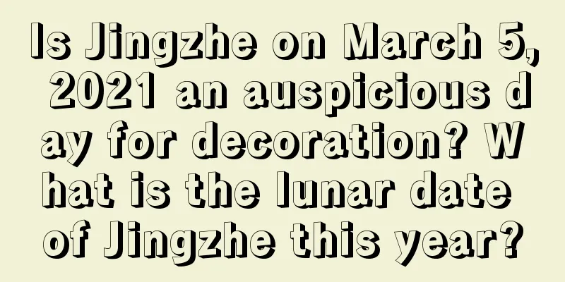 Is Jingzhe on March 5, 2021 an auspicious day for decoration? What is the lunar date of Jingzhe this year?
