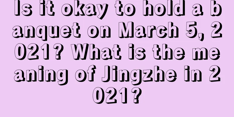 Is it okay to hold a banquet on March 5, 2021? What is the meaning of Jingzhe in 2021?
