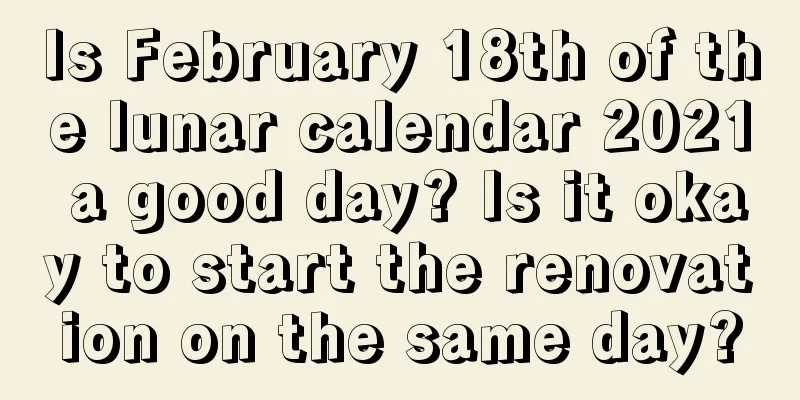 Is February 18th of the lunar calendar 2021 a good day? Is it okay to start the renovation on the same day?