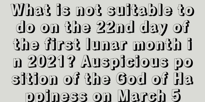 What is not suitable to do on the 22nd day of the first lunar month in 2021? Auspicious position of the God of Happiness on March 5
