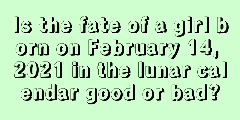 Is the fate of a girl born on February 14, 2021 in the lunar calendar good or bad?