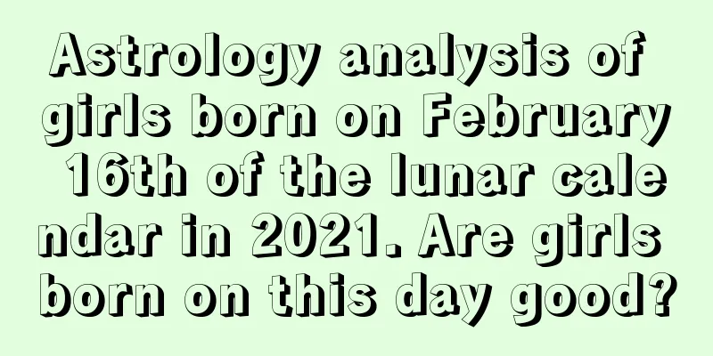 Astrology analysis of girls born on February 16th of the lunar calendar in 2021. Are girls born on this day good?