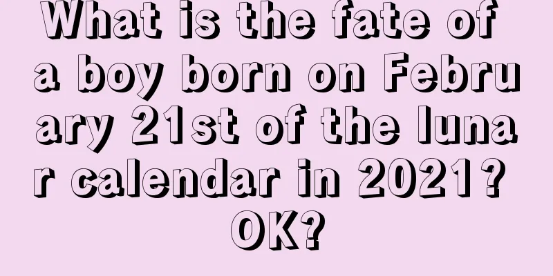 What is the fate of a boy born on February 21st of the lunar calendar in 2021? OK?
