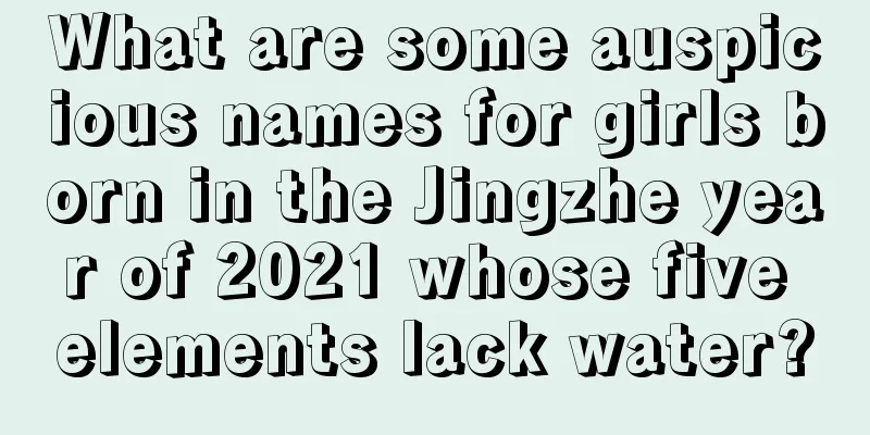 What are some auspicious names for girls born in the Jingzhe year of 2021 whose five elements lack water?