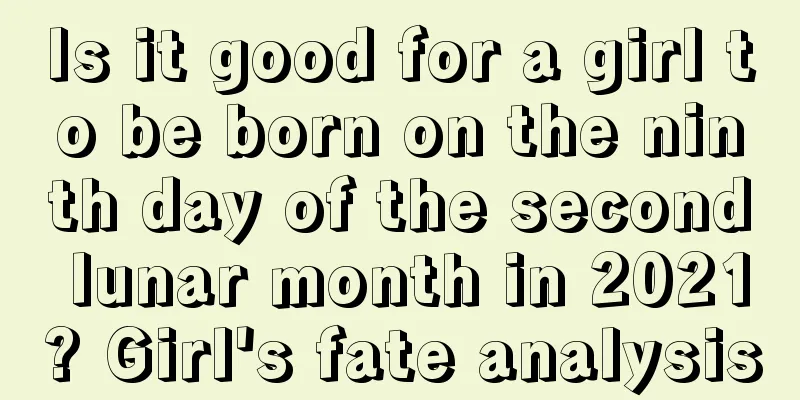 Is it good for a girl to be born on the ninth day of the second lunar month in 2021? Girl's fate analysis