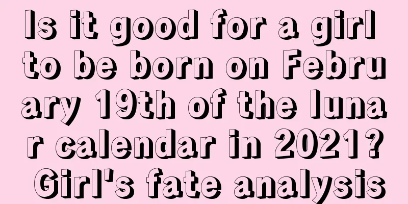 Is it good for a girl to be born on February 19th of the lunar calendar in 2021? Girl's fate analysis