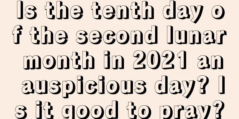 Is the tenth day of the second lunar month in 2021 an auspicious day? Is it good to pray?