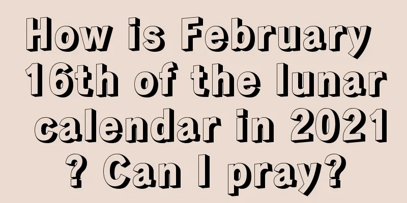 How is February 16th of the lunar calendar in 2021? Can I pray?