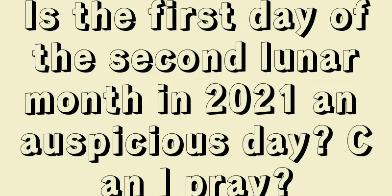 Is the first day of the second lunar month in 2021 an auspicious day? Can I pray?
