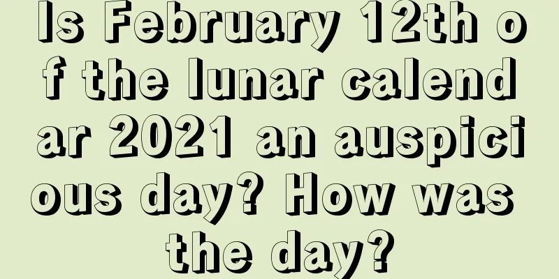 Is February 12th of the lunar calendar 2021 an auspicious day? How was the day?