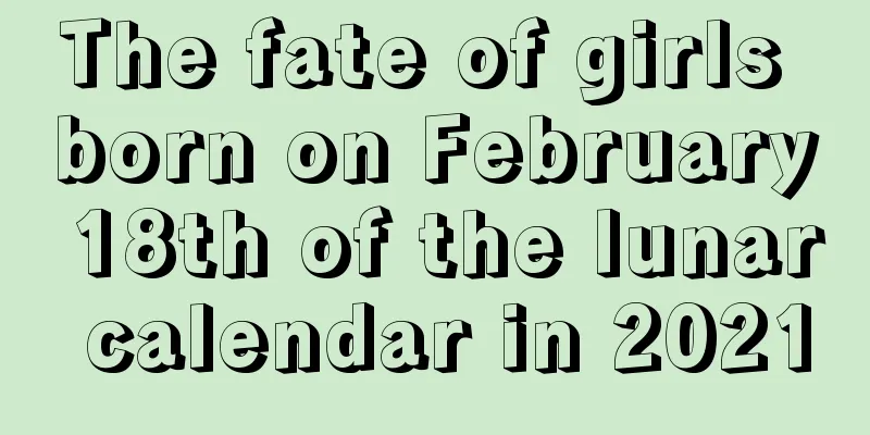 The fate of girls born on February 18th of the lunar calendar in 2021