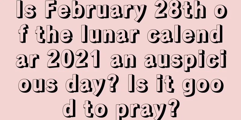 Is February 28th of the lunar calendar 2021 an auspicious day? Is it good to pray?