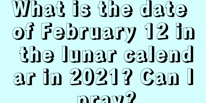 What is the date of February 12 in the lunar calendar in 2021? Can I pray?