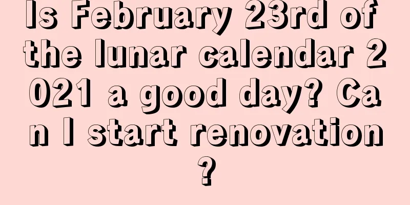 Is February 23rd of the lunar calendar 2021 a good day? Can I start renovation?