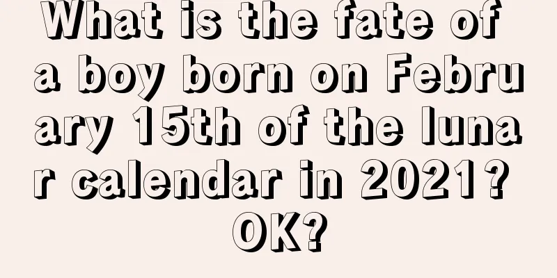 What is the fate of a boy born on February 15th of the lunar calendar in 2021? OK?