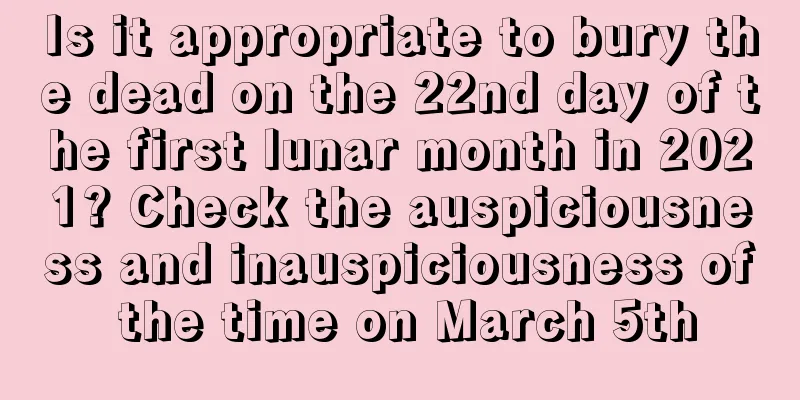 Is it appropriate to bury the dead on the 22nd day of the first lunar month in 2021? Check the auspiciousness and inauspiciousness of the time on March 5th