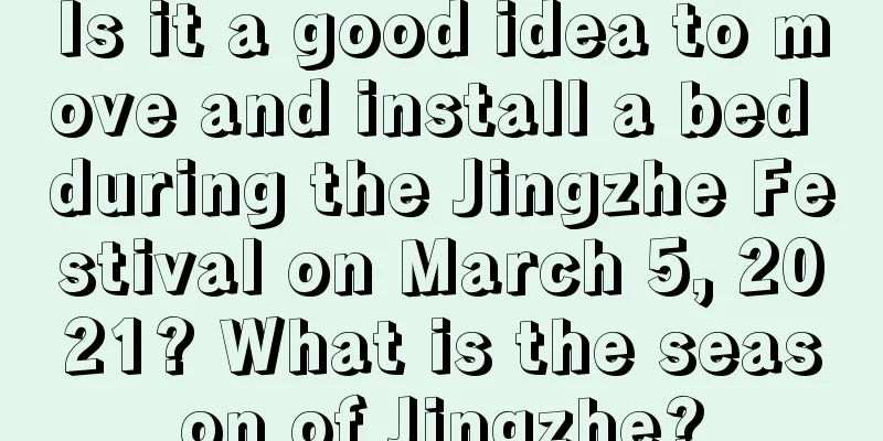 Is it a good idea to move and install a bed during the Jingzhe Festival on March 5, 2021? What is the season of Jingzhe?