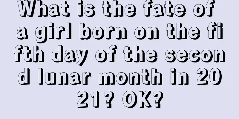 What is the fate of a girl born on the fifth day of the second lunar month in 2021? OK?