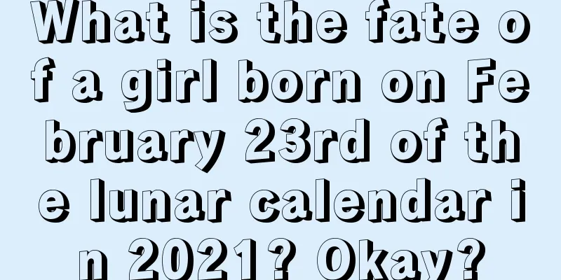 What is the fate of a girl born on February 23rd of the lunar calendar in 2021? Okay?