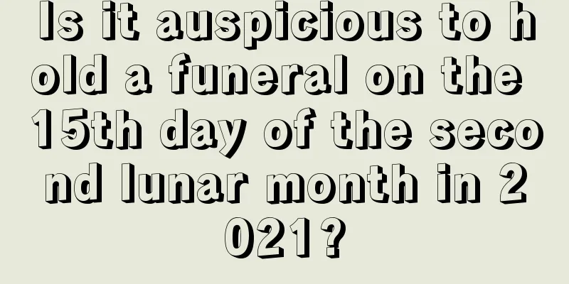 Is it auspicious to hold a funeral on the 15th day of the second lunar month in 2021?