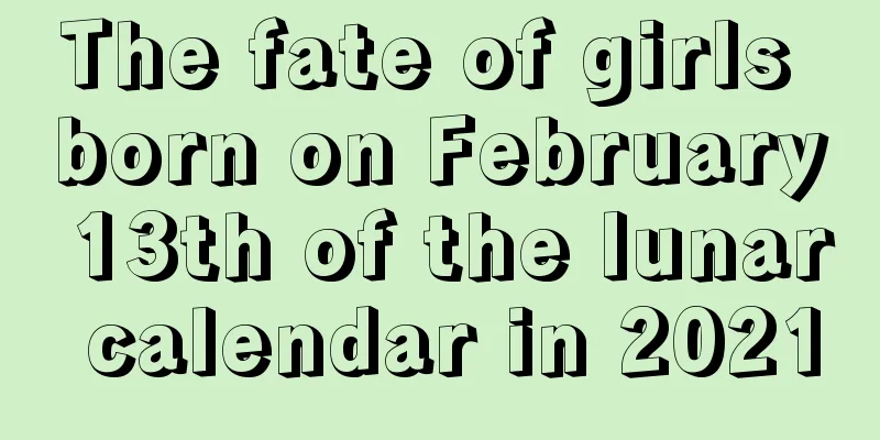 The fate of girls born on February 13th of the lunar calendar in 2021