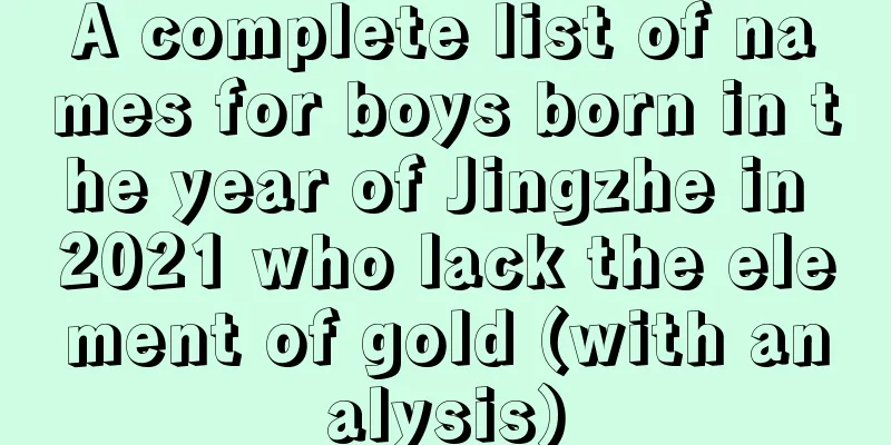 A complete list of names for boys born in the year of Jingzhe in 2021 who lack the element of gold (with analysis)