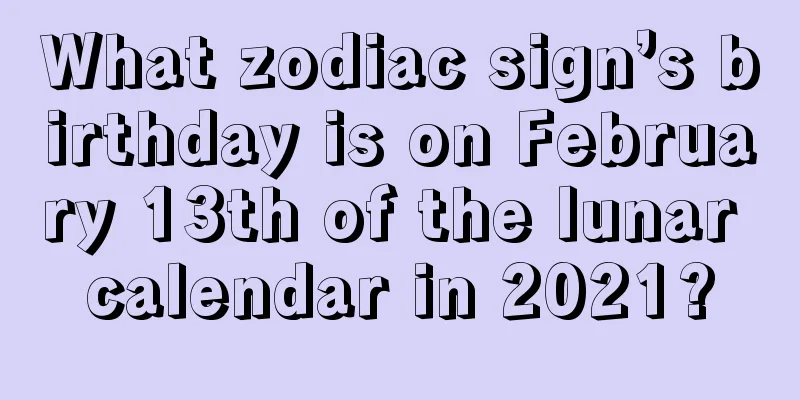 What zodiac sign’s birthday is on February 13th of the lunar calendar in 2021?