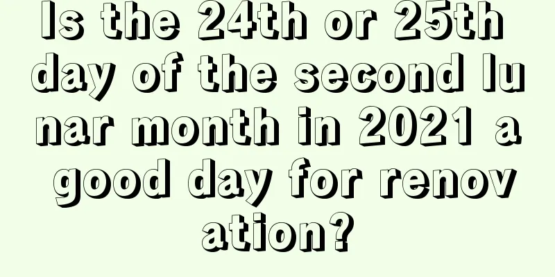 Is the 24th or 25th day of the second lunar month in 2021 a good day for renovation?