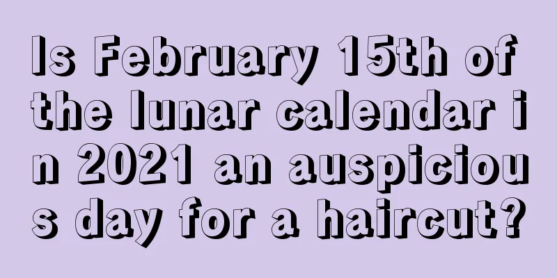Is February 15th of the lunar calendar in 2021 an auspicious day for a haircut?