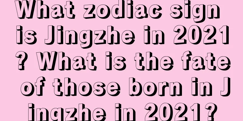 What zodiac sign is Jingzhe in 2021? What is the fate of those born in Jingzhe in 2021?