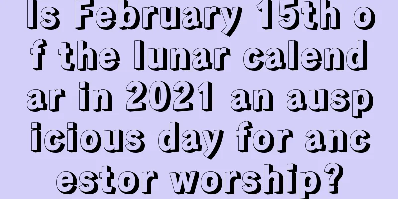 Is February 15th of the lunar calendar in 2021 an auspicious day for ancestor worship?