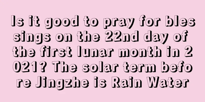 Is it good to pray for blessings on the 22nd day of the first lunar month in 2021? The solar term before Jingzhe is Rain Water