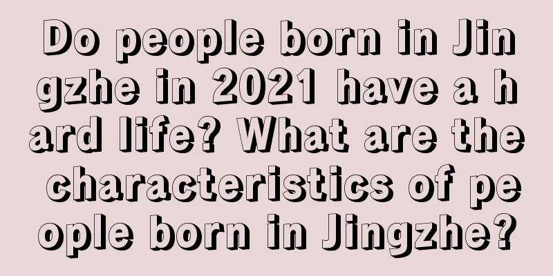 Do people born in Jingzhe in 2021 have a hard life? What are the characteristics of people born in Jingzhe?
