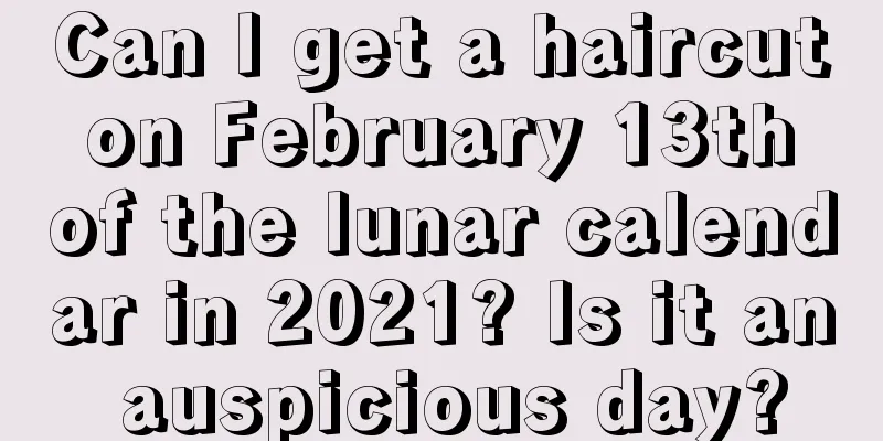 Can I get a haircut on February 13th of the lunar calendar in 2021? Is it an auspicious day?
