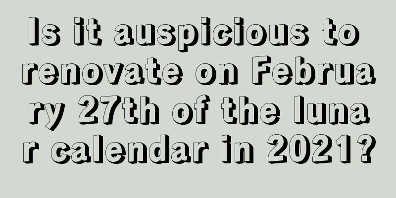 Is it auspicious to renovate on February 27th of the lunar calendar in 2021?