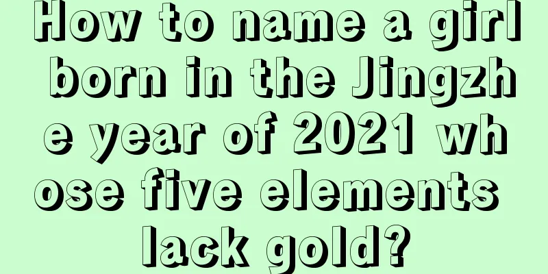 How to name a girl born in the Jingzhe year of 2021 whose five elements lack gold?