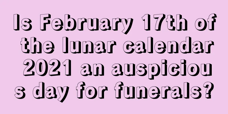 Is February 17th of the lunar calendar 2021 an auspicious day for funerals?