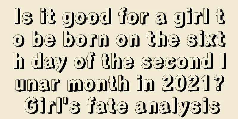 Is it good for a girl to be born on the sixth day of the second lunar month in 2021? Girl's fate analysis