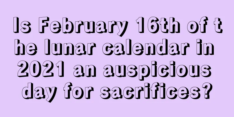 Is February 16th of the lunar calendar in 2021 an auspicious day for sacrifices?