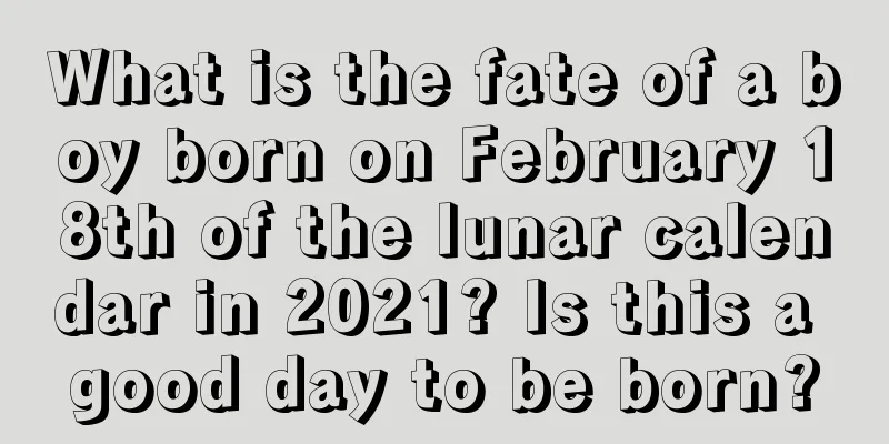 What is the fate of a boy born on February 18th of the lunar calendar in 2021? Is this a good day to be born?