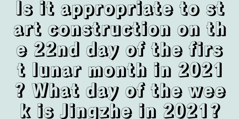 Is it appropriate to start construction on the 22nd day of the first lunar month in 2021? What day of the week is Jingzhe in 2021?