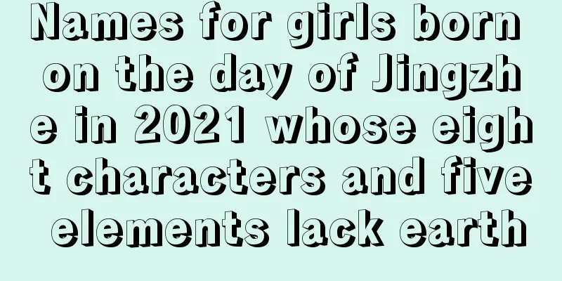 Names for girls born on the day of Jingzhe in 2021 whose eight characters and five elements lack earth