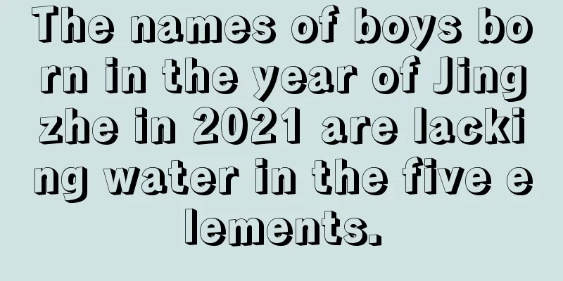 The names of boys born in the year of Jingzhe in 2021 are lacking water in the five elements.