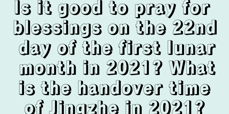 Is it good to pray for blessings on the 22nd day of the first lunar month in 2021? What is the handover time of Jingzhe in 2021?