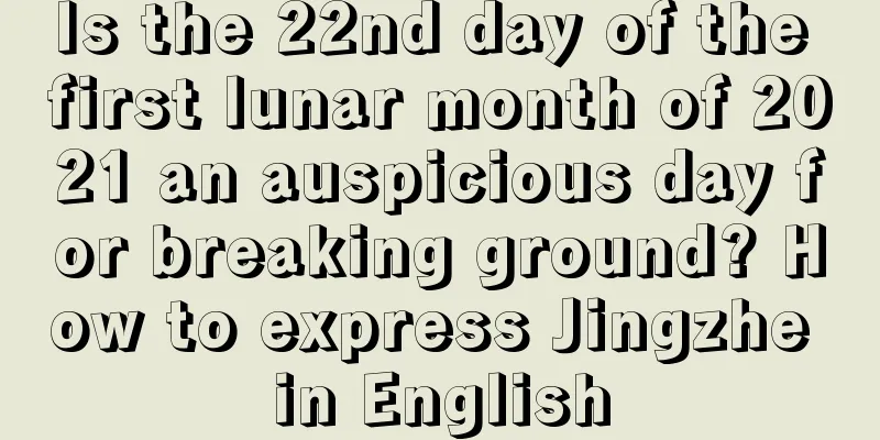 Is the 22nd day of the first lunar month of 2021 an auspicious day for breaking ground? How to express Jingzhe in English
